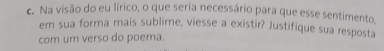 Na visão do eu lírico, o que seria necessário para que esse sentimento, 
em sua forma mais sublime, viesse a existir? Justifique sua resposta 
com um verso do poema.