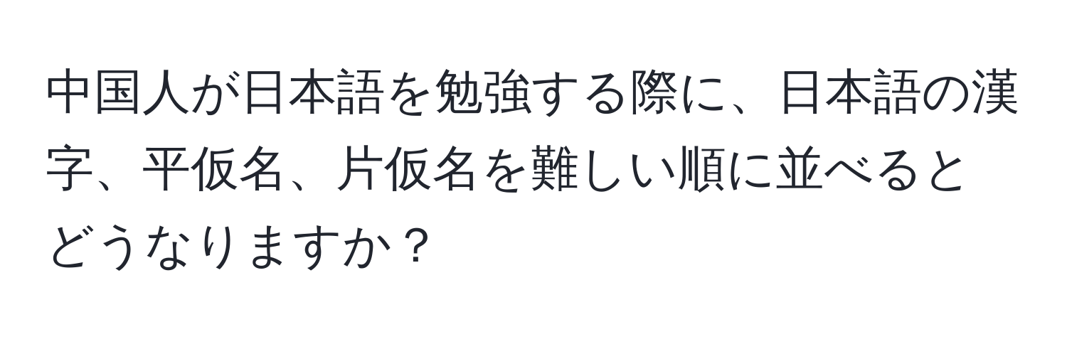 中国人が日本語を勉強する際に、日本語の漢字、平仮名、片仮名を難しい順に並べるとどうなりますか？