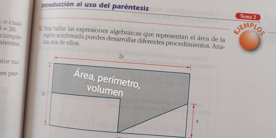 Introducción al uso del paréntesis 
Tema 2 
, o cual- 
MP 
=30. # Para hallar las expresiones algebraicas que representan el área de la 
cumple región sombreada puedes desarrollar diferentes procedimientos. Ana- 
liza dos de ellos: 
alentes. 
alor nu- 
es per-