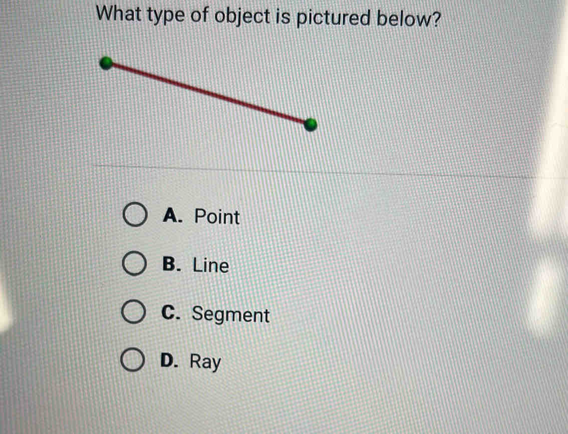 What type of object is pictured below?
A. Point
B. Line
C. Segment
D. Ray