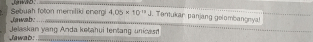 Jawab. 
Sebuah foton memiliki energi 4.05* 10^(-19)J. Tentukan panjang gelombangnya! 
Jawab: 
Jelaskan yang Anda ketahui tentang unicast! 
Jawab: