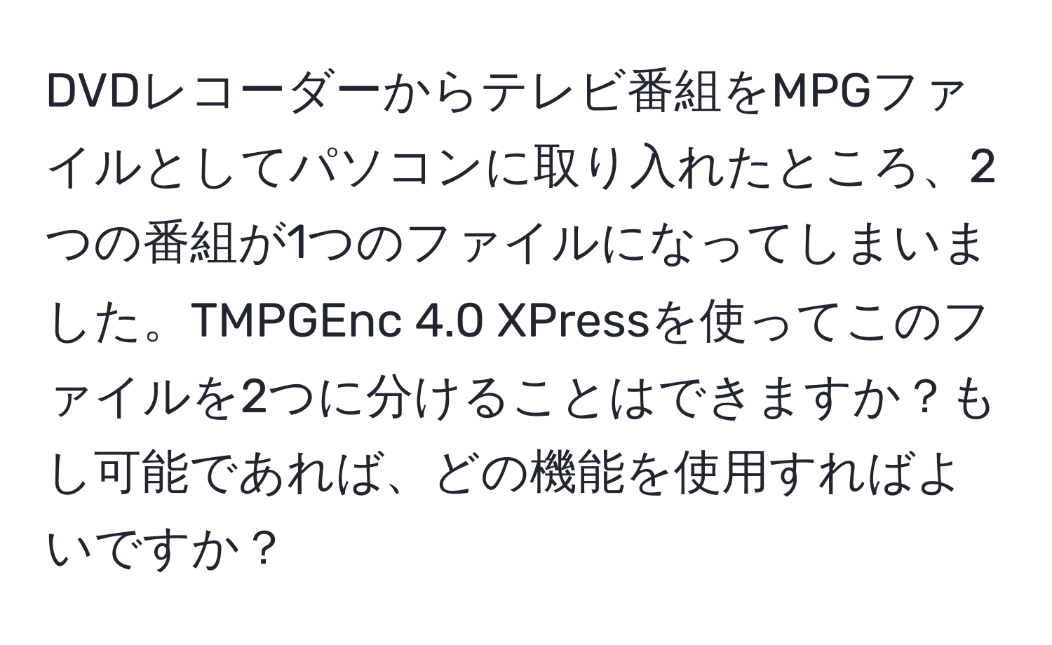 DVDレコーダーからテレビ番組をMPGファイルとしてパソコンに取り入れたところ、2つの番組が1つのファイルになってしまいました。TMPGEnc 4.0 XPressを使ってこのファイルを2つに分けることはできますか？もし可能であれば、どの機能を使用すればよいですか？