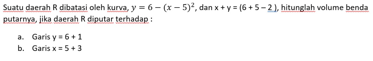 Suatu daerah R dibatasi oleh kurva, y=6-(x-5)^2 , dan x+y=(6+5-_ _ 2) , hitunglah volume benda
putarnya, jika daerah R diputar terhadap :
a. Garis y=6+1
b. Garis x=5+3