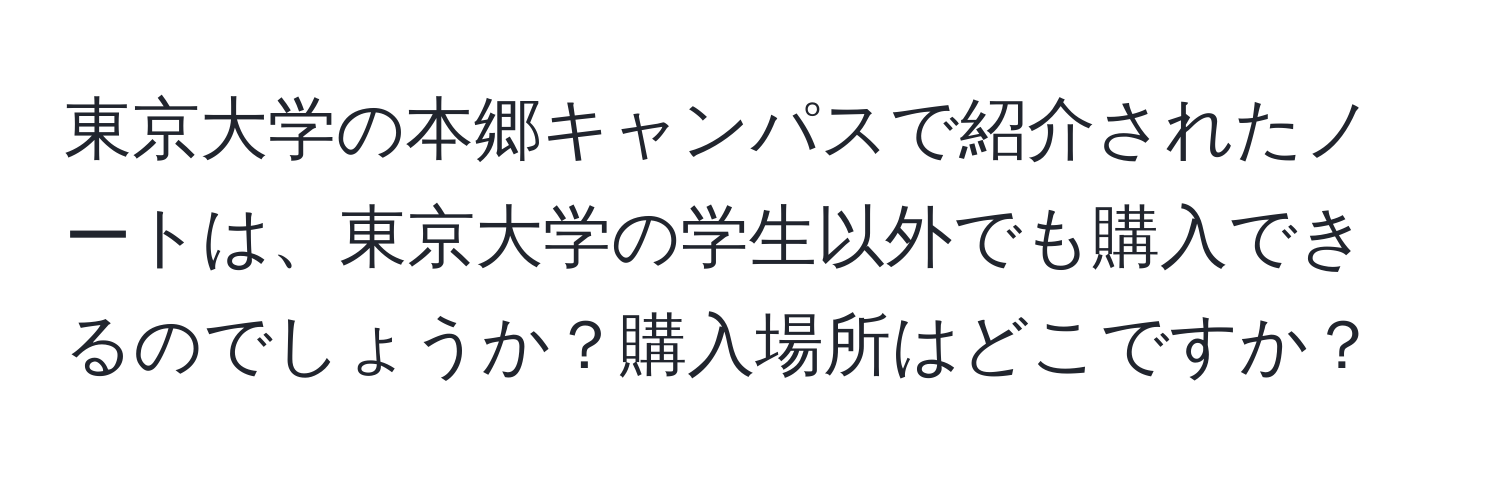 東京大学の本郷キャンパスで紹介されたノートは、東京大学の学生以外でも購入できるのでしょうか？購入場所はどこですか？