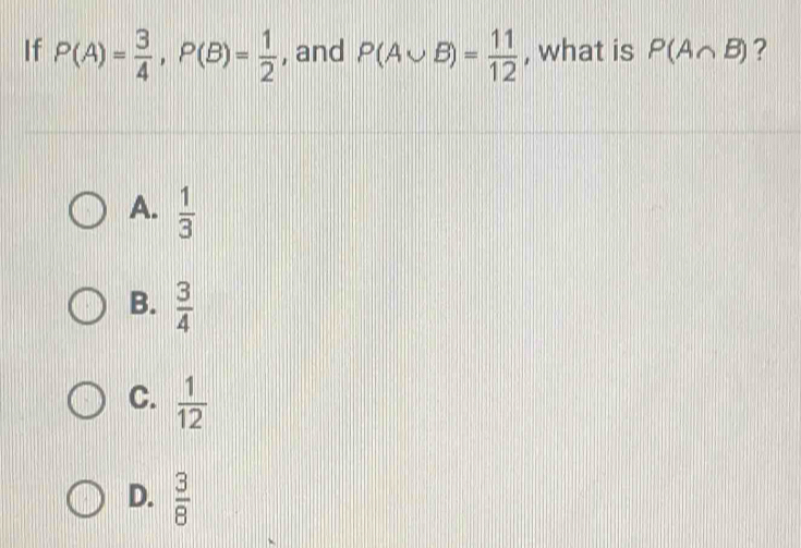 If P(A)= 3/4 , P(B)= 1/2  , and P(A∪ B)= 11/12  , what is P(A∩ B) ?
A.  1/3 
B.  3/4 
C.  1/12 
D.  3/8 