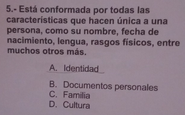 5.- Está conformada por todas las
características que hacen única a una
persona, como su nombre, fecha de
nacimiento, lengua, rasgos físicos, entre
muchos otros más.
A. Identidad
B. Documentos personales
C. Familia
D.Cultura