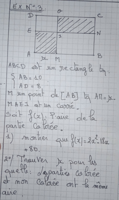 EX 
ABCD eat sn ge clang Be to:
beginarrayl AB=10 AD=8endarray.
n7 un point o [AB] AM=x.
MAEI ear Lm Camé.
Soir f(x) :Pane dela
pantie Co tnee.
1) monther quy f(x)=2x^2-18x
+86.
2o Thouven poun tes
quete: dapanties ao bonee
er mon colocee ont ta mem
ane