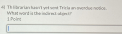 Th librarian hasn't yet sent Tricia an overdue notice. 
What word is the indirect object? 
1 Point