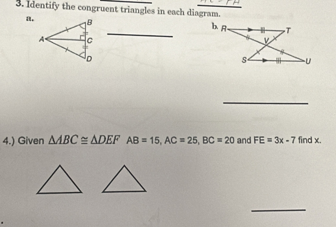 Identify the congruent triangles in each diagram. 
a. 
_b、 R. 
_ 
4.) Given △ ABC≌ △ DEF AB=15, AC=25, BC=20 and FE=3x-7 find x. 
_