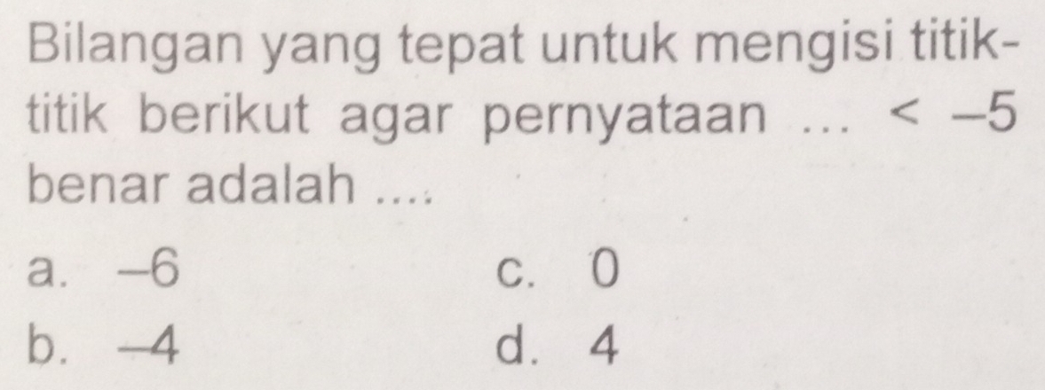 Bilangan yang tepat untuk mengisi titik-
titik berikut agar pernyataan ....
benar adalah ....
a. -6 c. 0
b. -4 dà 4