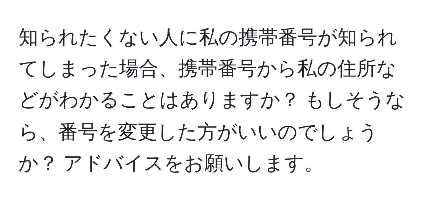 知られたくない人に私の携帯番号が知られてしまった場合、携帯番号から私の住所などがわかることはありますか？ もしそうなら、番号を変更した方がいいのでしょうか？ アドバイスをお願いします。