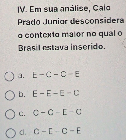 Em sua análise, Caio
Prado Junior desconsidera
o contexto maior no qual o
Brasil estava inserido.
a. E-C-C-E
b. E-E-E-C
C. C-C-E-C
d. C-E-C-E