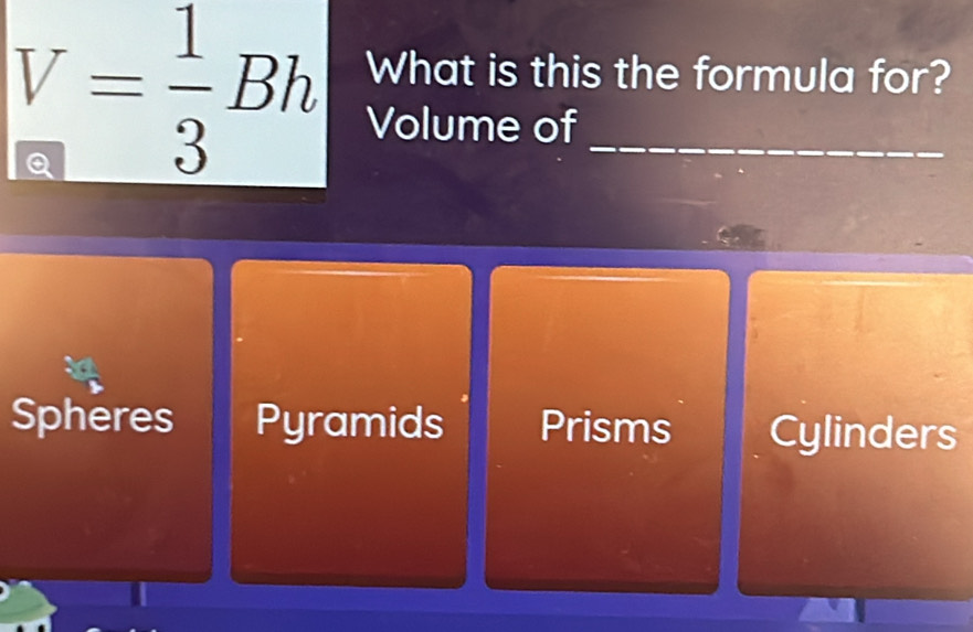 What is this the formula for?
V= 1/3 Bh Volume of_
Spheres Pyramids Prisms Cylinders