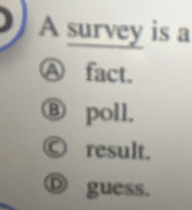 A survey is a
Ⓐ fact.
⑧ poll.
0 result.
Ⓓ guess.