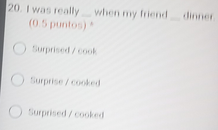 was really __ when my friend_ dinner.
(0.5 puntos) *
Surprised / cook
Surprise / cooked
Surprised / cooked