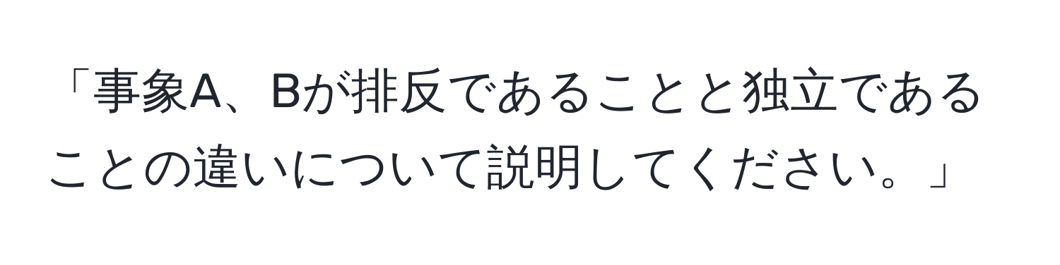 「事象A、Bが排反であることと独立であることの違いについて説明してください。」