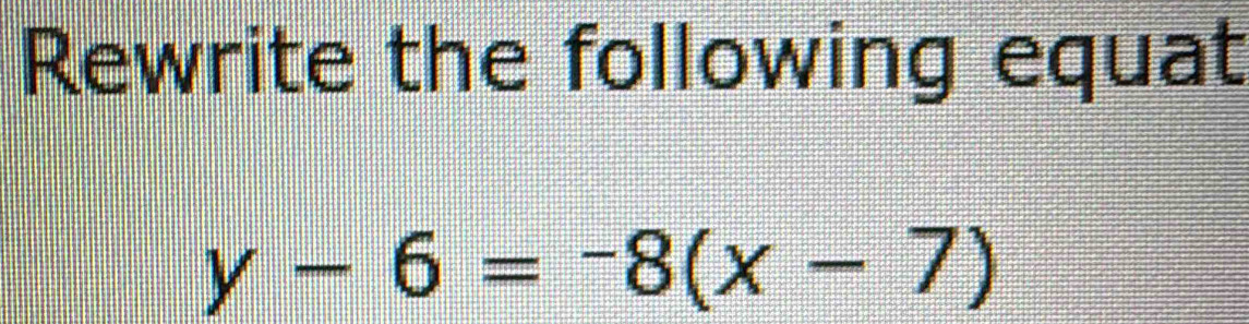 Rewrite the following equat
y-6=-8(x-7)