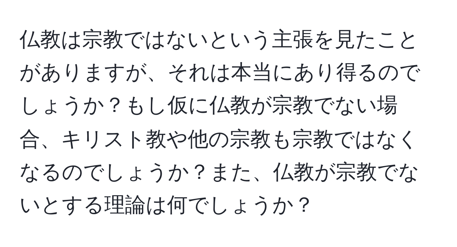 仏教は宗教ではないという主張を見たことがありますが、それは本当にあり得るのでしょうか？もし仮に仏教が宗教でない場合、キリスト教や他の宗教も宗教ではなくなるのでしょうか？また、仏教が宗教でないとする理論は何でしょうか？