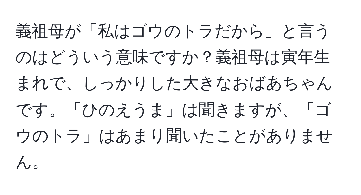 義祖母が「私はゴウのトラだから」と言うのはどういう意味ですか？義祖母は寅年生まれで、しっかりした大きなおばあちゃんです。「ひのえうま」は聞きますが、「ゴウのトラ」はあまり聞いたことがありません。