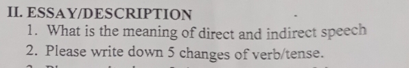 ESSAY/DESCRIPTION 
1. What is the meaning of direct and indirect speech 
2. Please write down 5 changes of verb/tense.