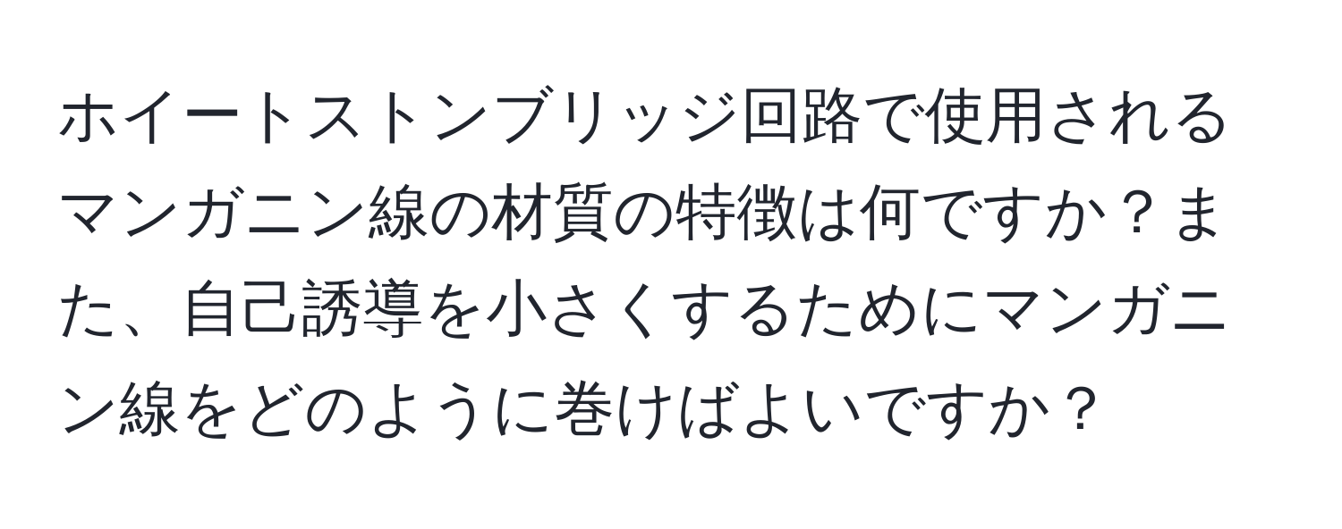 ホイートストンブリッジ回路で使用されるマンガニン線の材質の特徴は何ですか？また、自己誘導を小さくするためにマンガニン線をどのように巻けばよいですか？