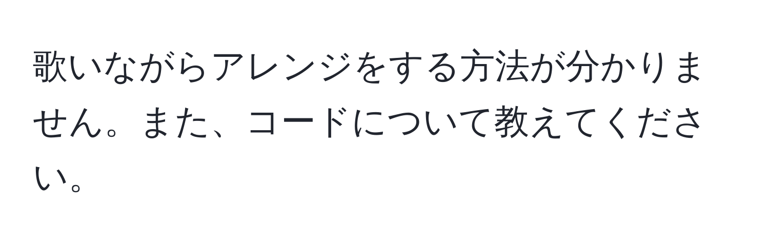 歌いながらアレンジをする方法が分かりません。また、コードについて教えてください。