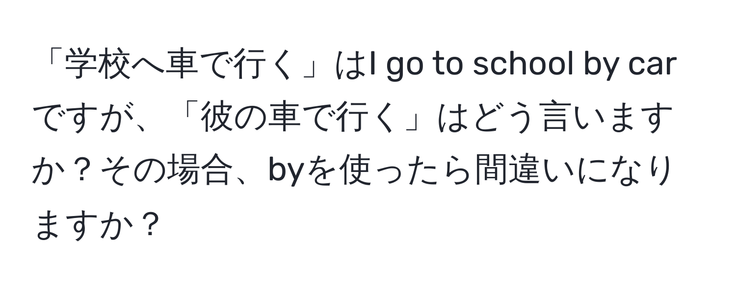 「学校へ車で行く」はI go to school by carですが、「彼の車で行く」はどう言いますか？その場合、byを使ったら間違いになりますか？