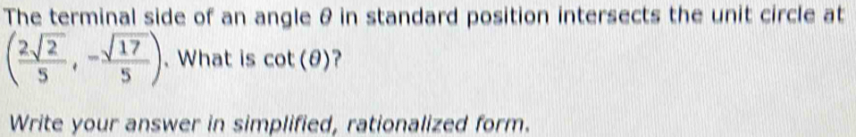 The terminal side of an angle & in standard position intersects the unit circle at
( 2sqrt(2)/5 ,- sqrt(17)/5 ). What is cot (θ )
Write your answer in simplified, rationalized form.