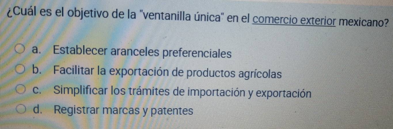 ¿Cuál es el objetivo de la "ventanilla única" en el comercio exterior mexicano?
a. Establecer aranceles preferenciales
b. Facilitar la exportación de productos agrícolas
c. Simplificar los trámites de importación y exportación
d. Registrar marcas y patentes