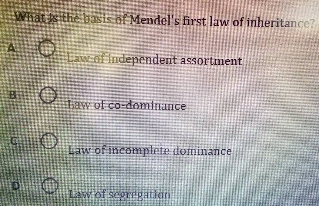 What is the basis of Mendel's first law of inheritance?
A
Law of independent assortment
B
Law of co-dominance
C
Law of incomplete dominance
D
Law of segregation