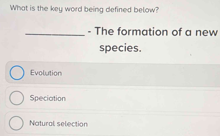 What is the key word being defined below?
_- The formation of a new
species.
Evolution
Speciation
Natural selection