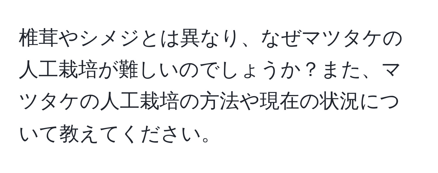 椎茸やシメジとは異なり、なぜマツタケの人工栽培が難しいのでしょうか？また、マツタケの人工栽培の方法や現在の状況について教えてください。