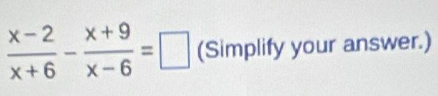  (x-2)/x+6 - (x+9)/x-6 =□ (Simplify your answer.)