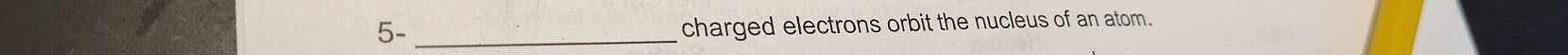 5-_ 
charged electrons orbit the nucleus of an atom.