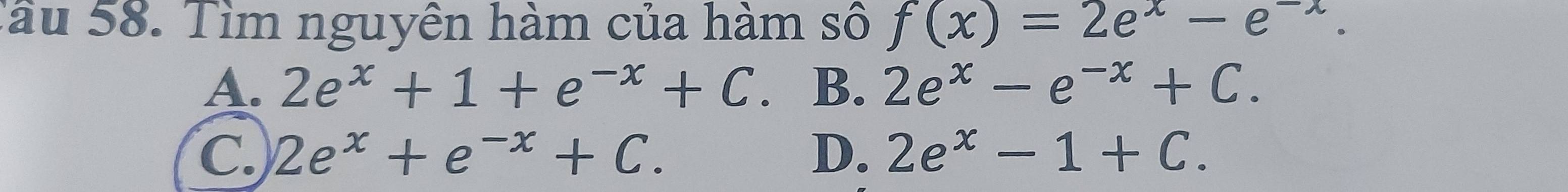 Tâu 58. Tìm nguyên hàm của hàm số f(x)=2e^x-e^(-x).
A. 2e^x+1+e^(-x)+C. B. 2e^x-e^(-x)+C.
C. 2e^x+e^(-x)+C. D. 2e^x-1+C.