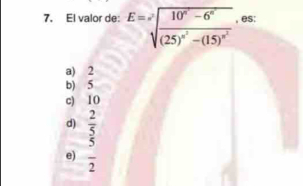 El valor de: E=sqrt[3](frac 10^n-6^n)(25)^n^2-(15)^n^2 , es:
a) 2
b) 5
c) 10
d)  2/5 
e)  5/2 