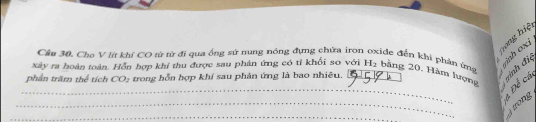 Trong hiệ 
xây ra hoàn toàn. Hỗn hợp khí thu được sau phản ứng có tỉ khối so với H_2 bằng 20. Hàm lượng trình đị iso 
Câu 30. Cho V lít khí CO từ từ đi qua ống sứ nung nóng đựng chứa iron lide đến khi phản ứng 
phần trăm thể tích CO_2 trong hỗn hợp khí sau phản ứng là bao nhiêu._ 
_ 
_ 
1, Đề cá 
_ 
j trong