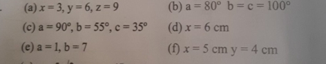 x=3, y=6, z=9 (b) a=80° b=c=100°
(c) a=90°, b=55°, c=35° (d) x=6cm
(e) a=1, b=7 (f) x=5cmy=4cm