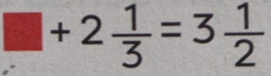 □ +2 1/3 =3 1/2 