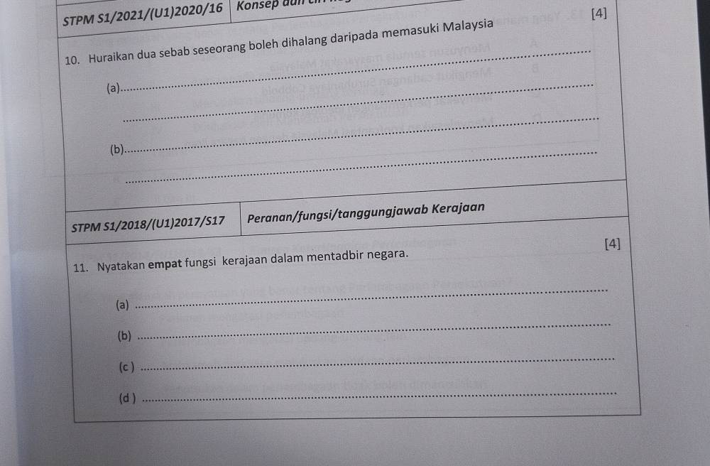 [4] 
STPM S1/2021/(U1)2020/16 Konsep dun ch 
_ 
10. Huraikan dua sebab seseorang boleh dihalang daripada memasuki Malaysia 
_ 
(a) 
_ 
(b)._ 
STPM S1/2018/(U1)2017/S17 Peranan/fungsi/tanggungjawab Kerajaan 
11. Nyatakan empat fungsi kerajaan dalam mentadbir negara. [4] 
(a) 
_ 
(b) 
_ 
(c ) 
_ 
(d ) 
_