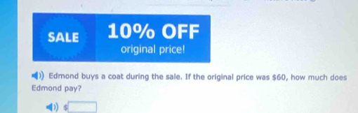 SALE 10% OFF 
original price! 
)) Edmond buys a coat during the sale. If the original price was $60, how much does 
Edmond pay? 
□