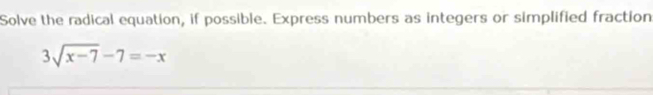 Solve the radical equation, if possible. Express numbers as integers or simplified fraction
3sqrt(x-7)-7=-x