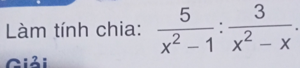 Làm tính chia:  5/x^2-1 : 3/x^2-x . 
Giải