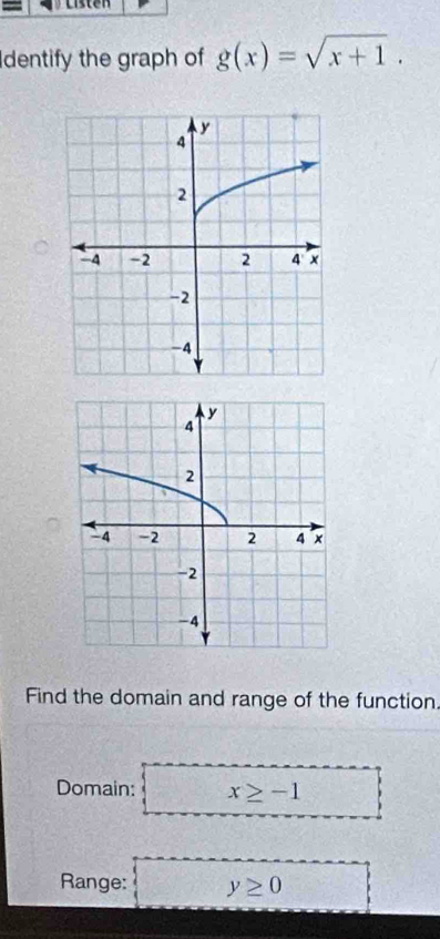 Listen 
Identify the graph of g(x)=sqrt(x+1). 
Find the domain and range of the function. 
Domain: x≥ -1
Range: y≥ 0