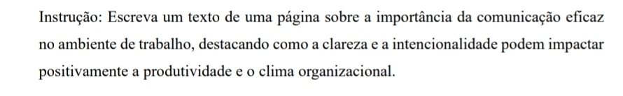 Instrução: Escreva um texto de uma página sobre a importância da comunicação eficaz 
no ambiente de trabalho, destacando como a clareza e a intencionalidade podem impactar 
positivamente a produtividade e o clima organizacional.