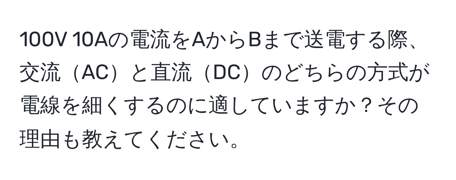 100V 10Aの電流をAからBまで送電する際、交流ACと直流DCのどちらの方式が電線を細くするのに適していますか？その理由も教えてください。