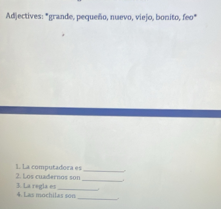 Adjectives: *grande, pequeño, nuevo, viejo, bonito, feo* 
1. La computadora es_ 
. 
2. Los cuadernos son 
_ 
. 
3. La regla es_ 
_ 
4. Las mochilas son 
.