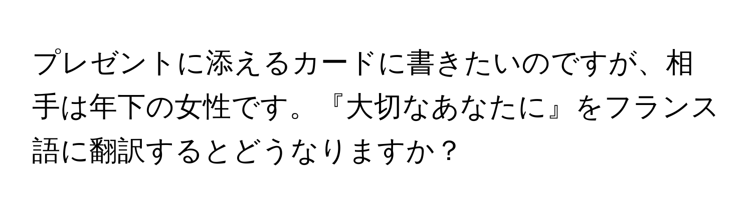 プレゼントに添えるカードに書きたいのですが、相手は年下の女性です。『大切なあなたに』をフランス語に翻訳するとどうなりますか？