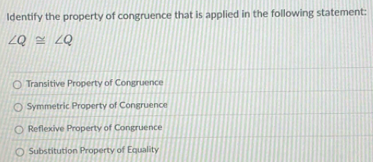 ldentify the property of congruence that is applied in the following statement:
∠ Q≌ ∠ Q
Transitive Property of Congruence
Symmetric Property of Congruence
Reflexive Property of Congruence
Substitution Property of Equality