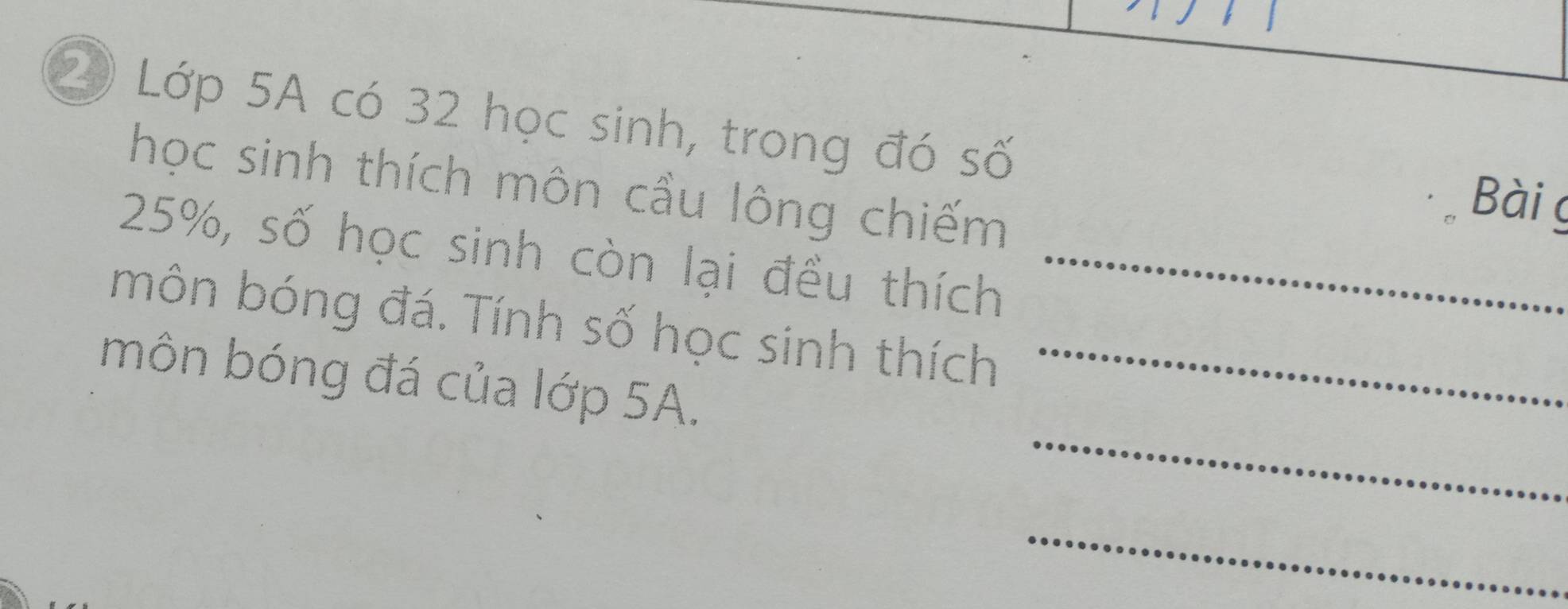 Lớp 5A có 32 học sinh, trong đó số Bài g 
học sinh thích môn cầu lông chiếm
25%, số học sinh còn lại đều thích_ 
môn bóng đá. Tính số học sinh thích 
_ 
môn bóng đá của lớp 5A._ 
_